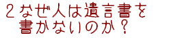 2なぜ人は遺言書を書かないのか?