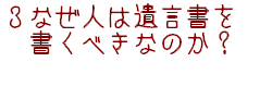 3なぜ人は遺言書を書くべきなのか?