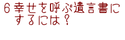 6幸せを呼ぶ遺言書にするには?